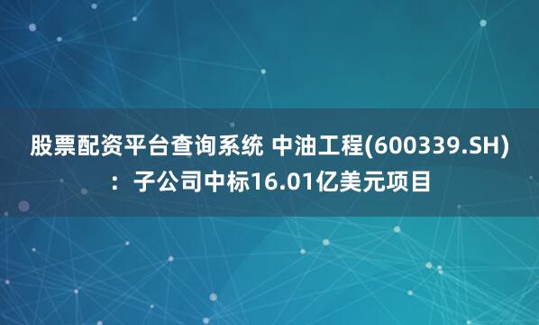 股票配资平台查询系统 中油工程(600339.SH)：子公司中标16.01亿美元项目
