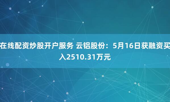 在线配资炒股开户服务 云铝股份：5月16日获融资买入2510.31万元