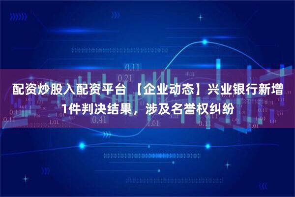 配资炒股入配资平台 【企业动态】兴业银行新增1件判决结果，涉及名誉权纠纷