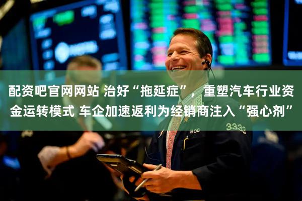 配资吧官网网站 治好“拖延症”，重塑汽车行业资金运转模式 车企加速返利为经销商注入“强心剂”