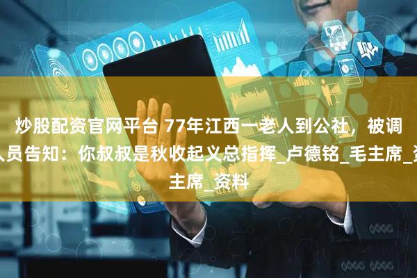 炒股配资官网平台 77年江西一老人到公社，被调查人员告知：你叔叔是秋收起义总指挥_卢德铭_毛主席_资料
