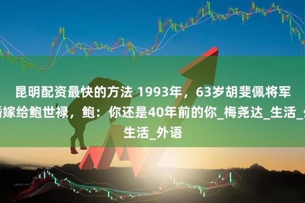昆明配资最快的方法 1993年，63岁胡斐佩将军再婚嫁给鲍世禄，鲍：你还是40年前的你_梅尧达_生活_外语