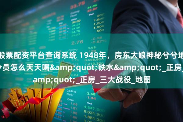 股票配资平台查询系统 1948年，房东大娘神秘兮兮地问张震：粟司令员怎么天天喝&quot;铁水&quot;_正房_三大战役_地图
