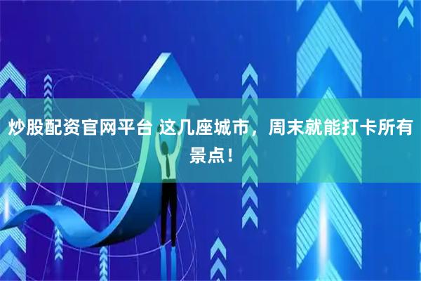炒股配资官网平台 这几座城市，周末就能打卡所有景点！
