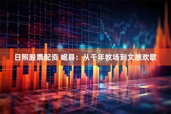日照股票配资 岷县：从千年牧场到文旅欢歌