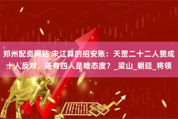 郑州配资网站 宋江算的招安账：天罡二十二人赞成十人反对，还有四人是啥态度？_梁山_朝廷_将领