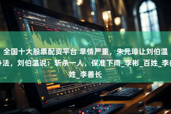 全国十大股票配资平台 旱情严重，朱元璋让刘伯温想办法，刘伯温说：斩杀一人，保准下雨_李彬_百姓_李善长