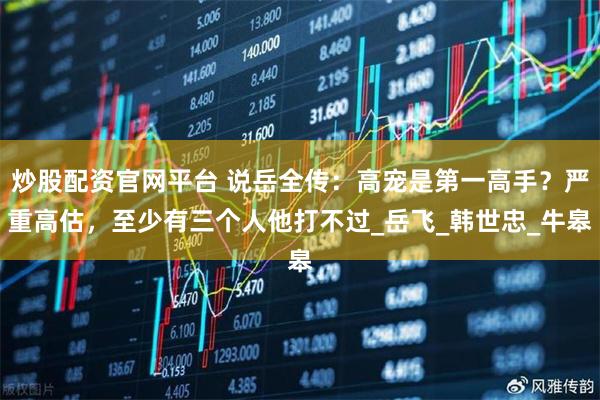 炒股配资官网平台 说岳全传：高宠是第一高手？严重高估，至少有三个人他打不过_岳飞_韩世忠_牛皋