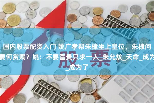国内股票配资入门 姚广孝帮朱棣坐上皇位，朱棣问他要何赏赐？姚：不要富贵只求一人_朱允炆_天命_成为了