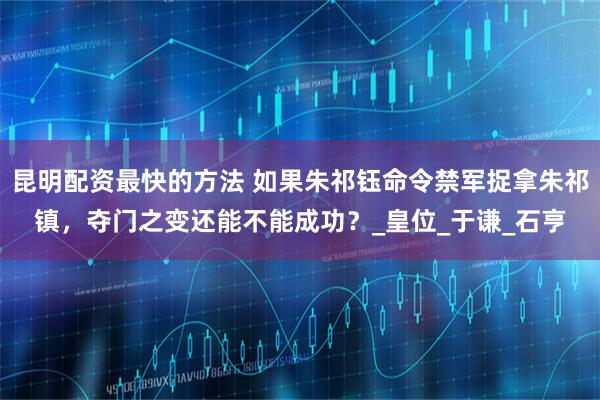 昆明配资最快的方法 如果朱祁钰命令禁军捉拿朱祁镇，夺门之变还能不能成功？_皇位_于谦_石亨