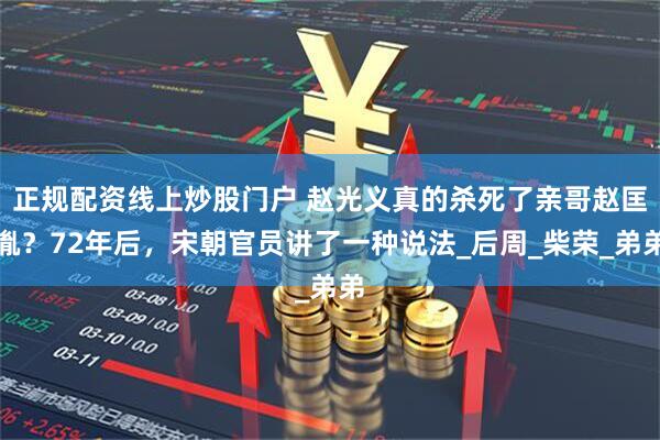 正规配资线上炒股门户 赵光义真的杀死了亲哥赵匡胤？72年后，宋朝官员讲了一种说法_后周_柴荣_弟弟