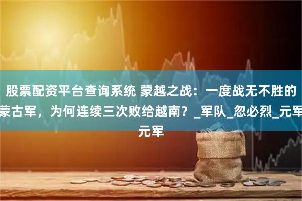 股票配资平台查询系统 蒙越之战：一度战无不胜的蒙古军，为何连续三次败给越南？_军队_忽必烈_元军