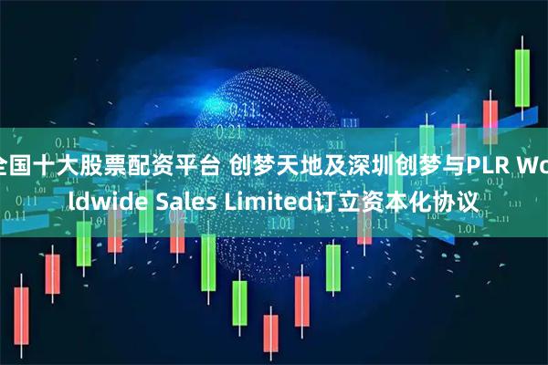 全国十大股票配资平台 创梦天地及深圳创梦与PLR Worldwide Sales Limited订立资本化协议