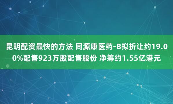 昆明配资最快的方法 同源康医药-B拟折让约19.00%配售923万股配售股份 净筹约1.55亿港元