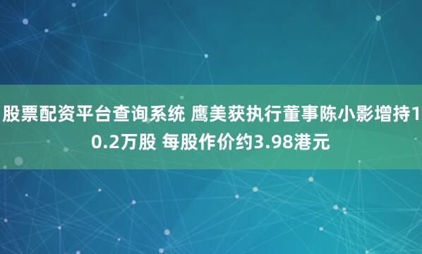 股票配资平台查询系统 鹰美获执行董事陈小影增持10.2万股 每股作价约3.98港元