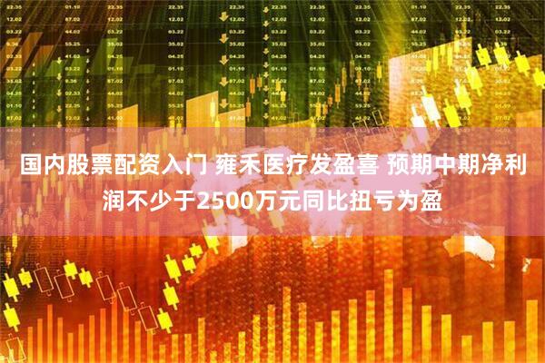 国内股票配资入门 雍禾医疗发盈喜 预期中期净利润不少于2500万元同比扭亏为盈