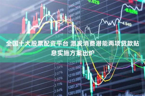 全国十大股票配资平台 激发消费潜能　两项贷款贴息实施方案出炉