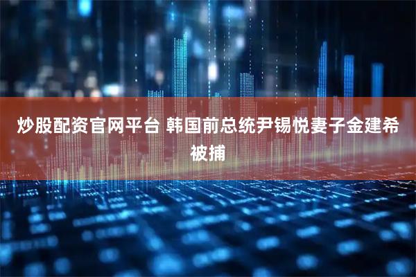 炒股配资官网平台 韩国前总统尹锡悦妻子金建希被捕