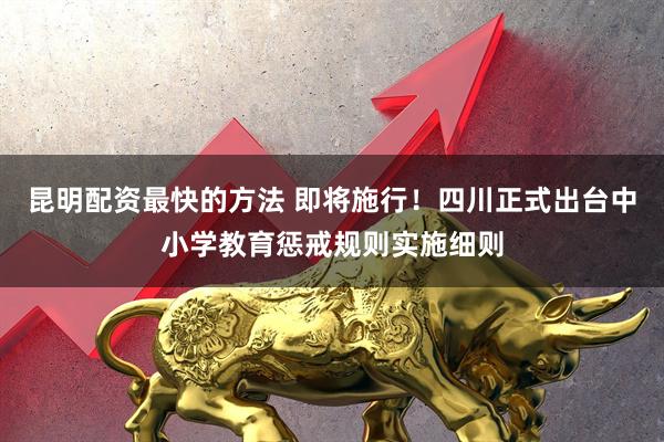 昆明配资最快的方法 即将施行！四川正式出台中小学教育惩戒规则实施细则