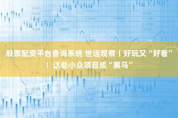 股票配资平台查询系统 世运观察丨好玩又“好看”！这些小众项目成“黑马”