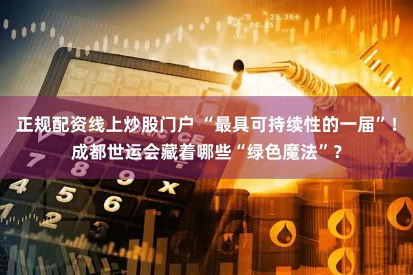 正规配资线上炒股门户 “最具可持续性的一届”！成都世运会藏着哪些“绿色魔法”？