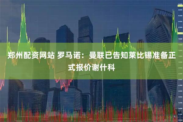 郑州配资网站 罗马诺：曼联已告知莱比锡准备正式报价谢什科