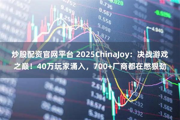 炒股配资官网平台 2025ChinaJoy：决战游戏之巅！40万玩家涌入，700+厂商都在憋狠劲
