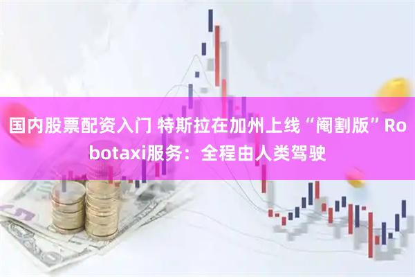 国内股票配资入门 特斯拉在加州上线“阉割版”Robotaxi服务：全程由人类驾驶