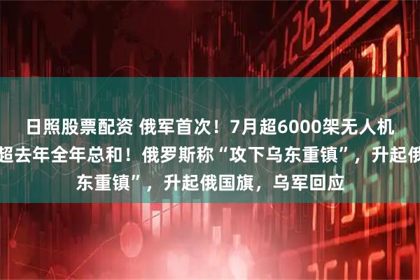 日照股票配资 俄军首次！7月超6000架无人机直击乌军目标，超去年全年总和！俄罗斯称“攻下乌东重镇”，升起俄国旗，乌军回应