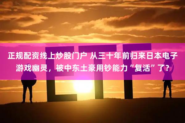 正规配资线上炒股门户 从三十年前归来日本电子游戏幽灵，被中东土豪用钞能力“复活”了？