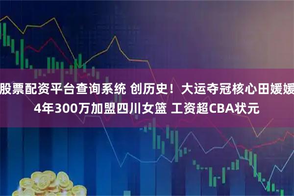 股票配资平台查询系统 创历史！大运夺冠核心田媛媛4年300万加盟四川女篮 工资超CBA状元