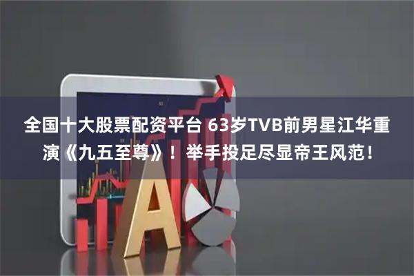 全国十大股票配资平台 63岁TVB前男星江华重演《九五至尊》！举手投足尽显帝王风范！
