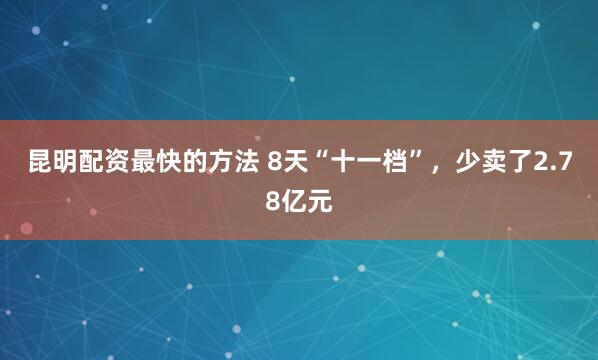 昆明配资最快的方法 8天“十一档”，少卖了2.78亿元