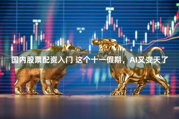 国内股票配资入门 这个十一假期，AI又变天了