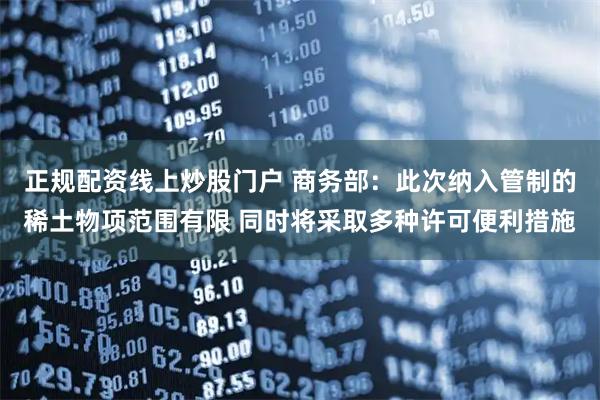正规配资线上炒股门户 商务部：此次纳入管制的稀土物项范围有限 同时将采取多种许可便利措施