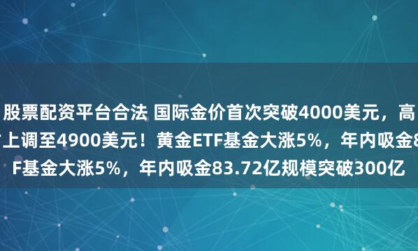 股票配资平台合法 国际金价首次突破4000美元，高盛将2026年金价预估上调至4900美元！黄金ETF基金大涨5%，年内吸金83.72亿规模突破300亿